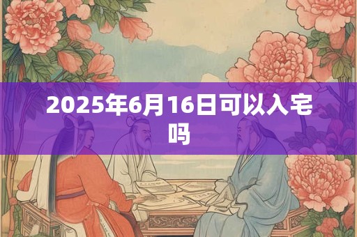 2025年6月16日可以入宅吗
