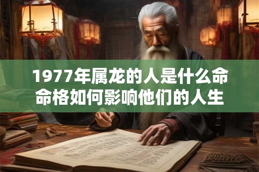1977年属龙的人是什么命命格如何影响他们的人生 1977年属龙的人是什么命命格如何影响他们的人生