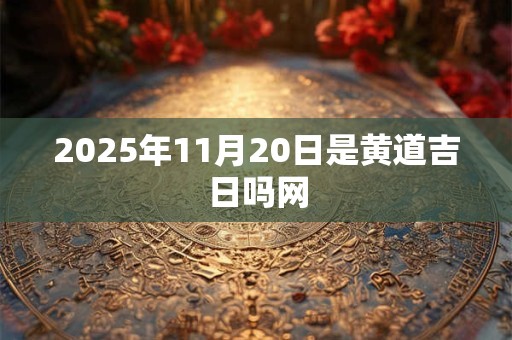 2025年11月20日是黄道吉日吗网