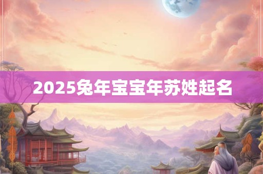 2025兔年宝宝年苏姓起名 2025兔年宝宝年苏姓起名