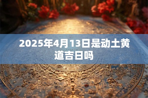 2025年4月13日是动土黄道吉日吗