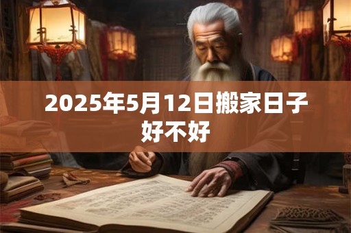 2026年5月12日搬家日子好不好 2026年5月12日搬家日子好不好