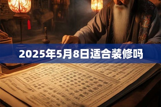 2025年5月8日适合装修吗