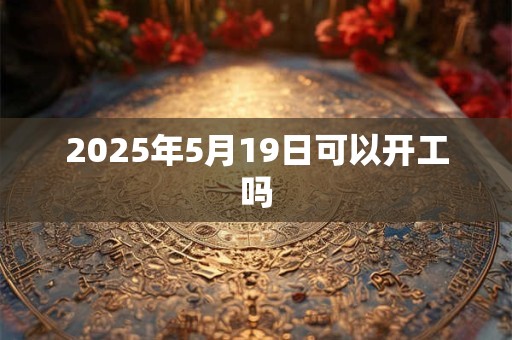 2025年5月19日可以开工吗
