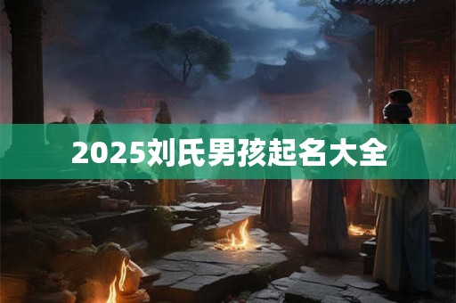 2025刘氏男孩起名大全