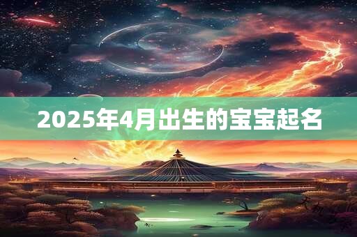 2025年4月出生的宝宝起名 2025年4月出生的宝宝起名