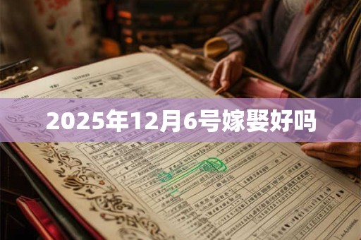 2025年12月6号嫁娶好吗 2025年12月6号嫁娶好吗