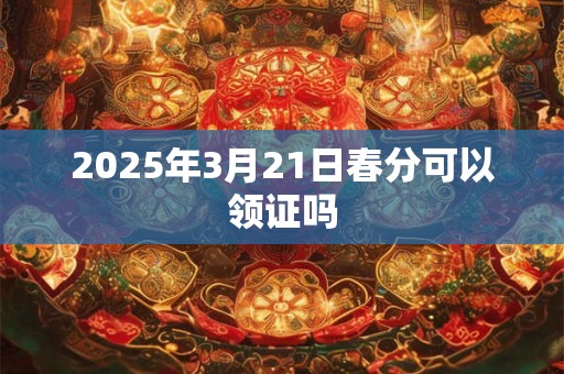 2025年3月21日春分可以领证吗