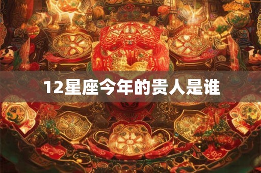 12星座今年的贵人是谁