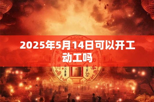 2025年5月14日可以开工动工吗