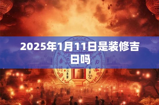 2025年1月11日是装修吉日吗