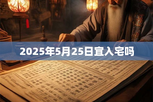 2025年5月25日宜入宅吗 2025年5月25日宜入宅吗