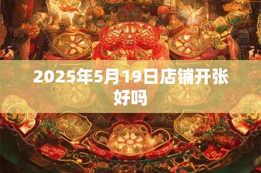 2025年5月19日店铺开张好吗