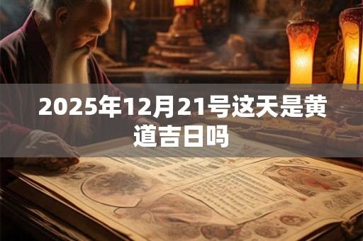 2025年12月21号这天是黄道吉日吗
