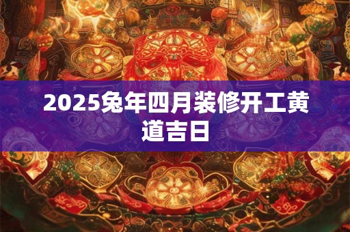 2025兔年四月装修开工黄道吉日