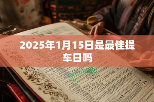 2025年1月15日是最佳提车日吗