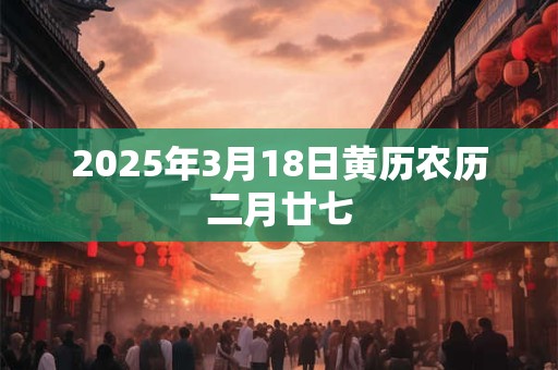 2026年3月18日黄历农历二月廿七 2026年3月18日黄历农历二月廿七
