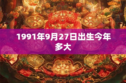 1991年9月27日出生今年多大