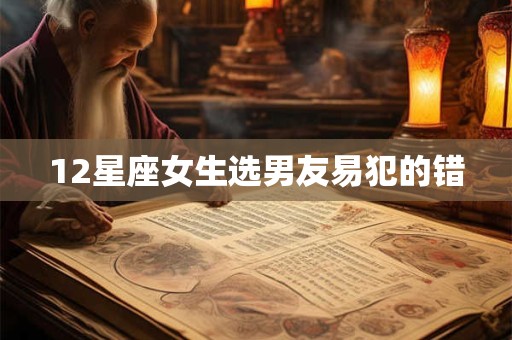 12星座女生选男友易犯的错 12星座女生选男友易犯的错