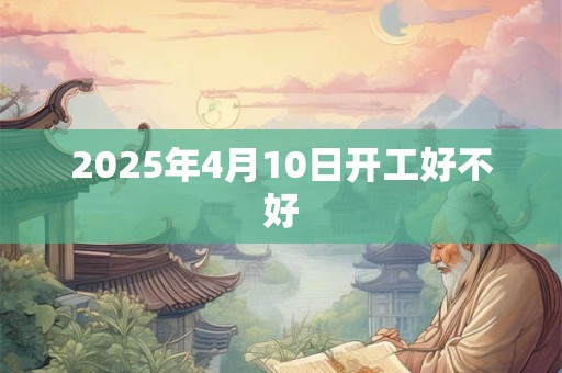 2025年4月10日开工好不好