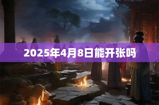 2025年4月8日能开张吗