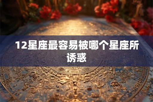 12星座最容易被哪个星座所诱惑