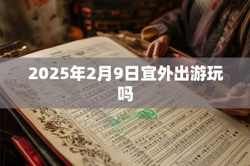 2025年2月9日宜外出游玩吗