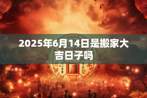2025年6月14日是搬家大吉日子吗