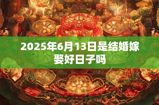2025年6月13日是结婚嫁娶好日子吗