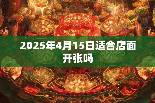 2025年4月15日适合店面开张吗