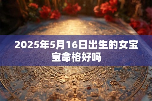 2025年5月16日出生的女宝宝命格好吗