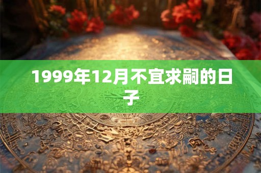 1999年12月不宜求嗣的日子
