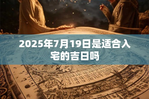 2025年7月19日是适合入宅的吉日吗