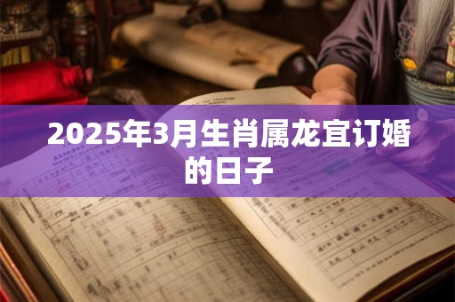 2025年3月生肖属龙宜订婚的日子