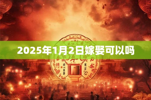2025年1月2日嫁娶可以吗