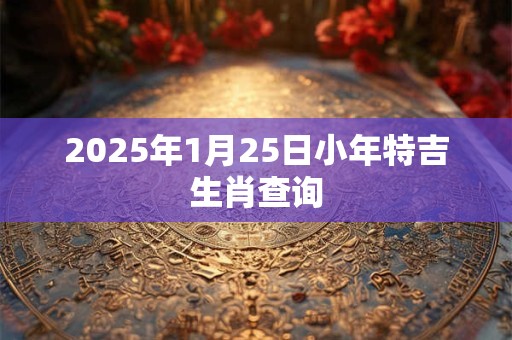 2025年1月25日小年特吉生肖查询