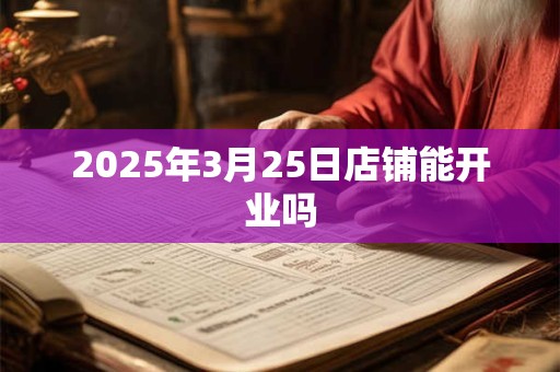 2025年3月25日店铺能开业吗