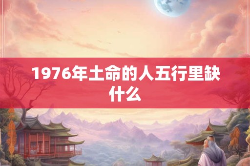 1976年土命的人五行里缺什么
