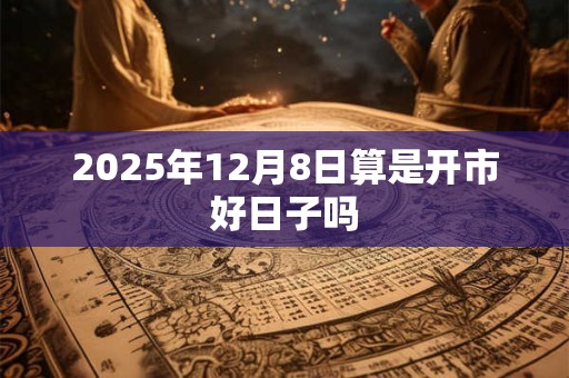 2025年12月8日算是开市好日子吗