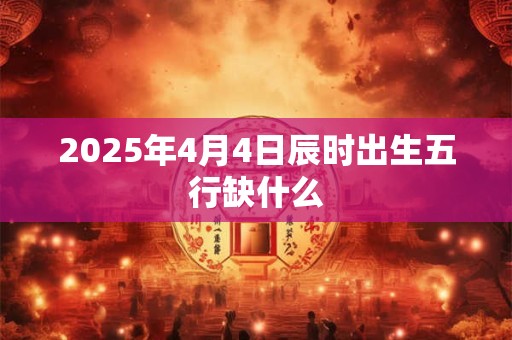 2025年4月4日辰时出生五行缺什么