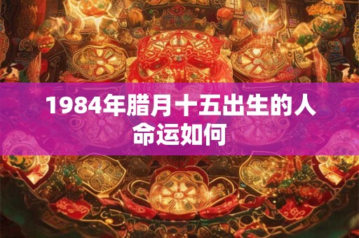 1984年腊月十五出生的人命运如何