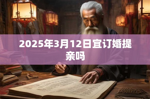 2025年3月12日宜订婚提亲吗