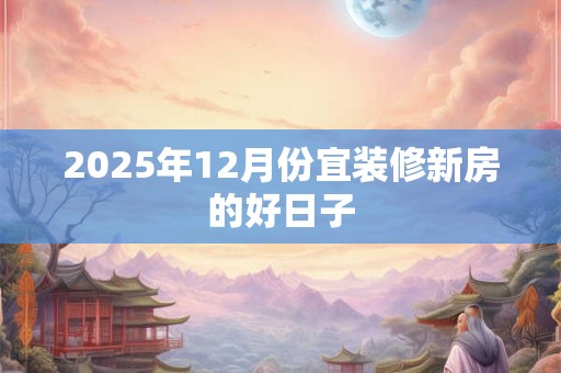 2025年12月份宜装修新房的好日子