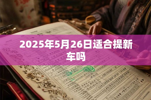 2025年5月26日适合提新车吗