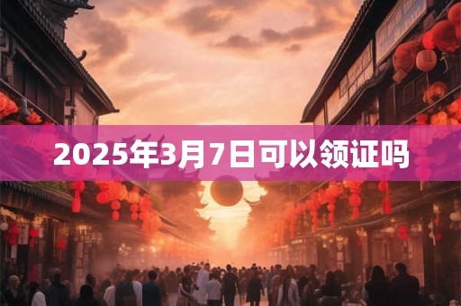 2025年3月7日可以领证吗