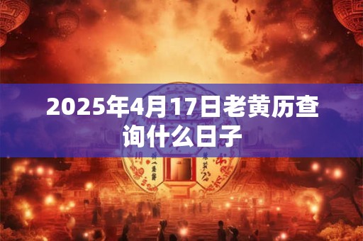 2025年4月17日老黄历查询什么日子