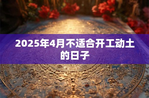 2025年4月不适合开工动土的日子