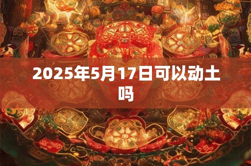 2025年5月17日可以动土吗