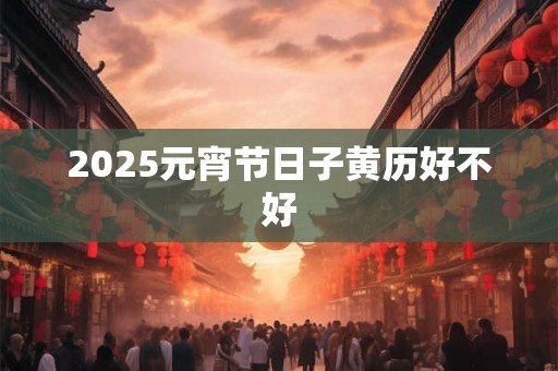 2025元宵节日子黄历好不好