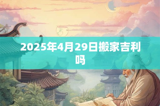 2025年4月29日搬家吉利吗